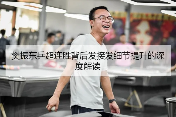 樊振东乒超连胜背后发接发细节提升的深度解读