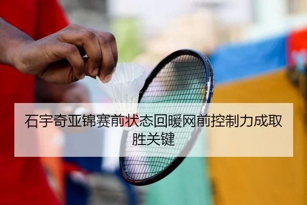 石宇奇亚锦赛前状态回暖网前控制力成取胜关键